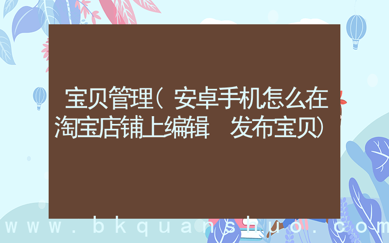 宝贝管理(安卓手机怎么在淘宝店铺上编辑 发布宝贝)